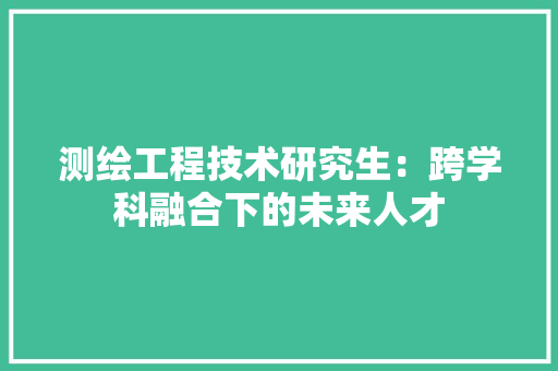 测绘工程技术研究生：跨学科融合下的未来人才 室内设计