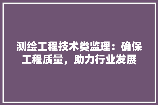测绘工程技术类监理：确保工程质量，助力行业发展
