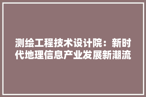 测绘工程技术设计院：新时代地理信息产业发展新潮流 室内设计