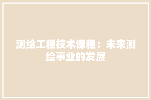 测绘工程技术课程：未来测绘事业的发展 室内设计