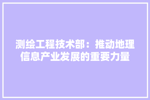 测绘工程技术部：推动地理信息产业发展的重要力量