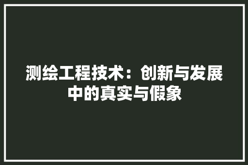 测绘工程技术：创新与发展中的真实与假象