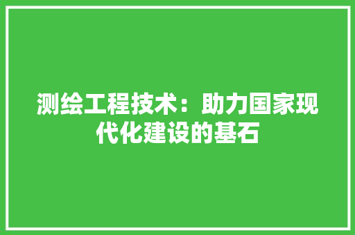 测绘工程技术：助力国家现代化建设的基石