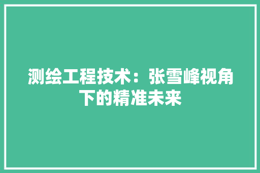 测绘工程技术：张雪峰视角下的精准未来