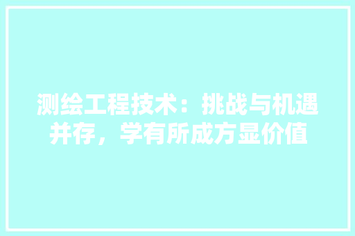 测绘工程技术：挑战与机遇并存，学有所成方显价值