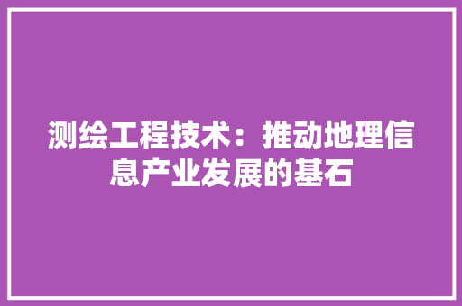 测绘工程技术：推动地理信息产业发展的基石 室内设计