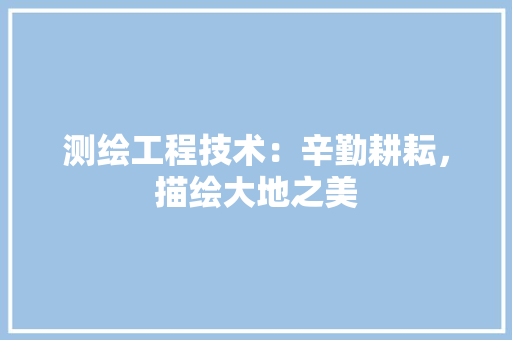 测绘工程技术：辛勤耕耘，描绘大地之美 室内设计