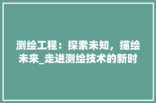 测绘工程：探索未知，描绘未来_走进测绘技术的新时代 室内设计