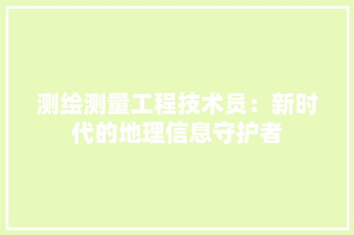 测绘测量工程技术员：新时代的地理信息守护者