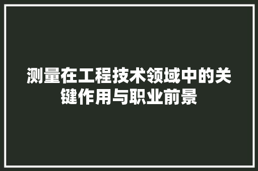 测量在工程技术领域中的关键作用与职业前景