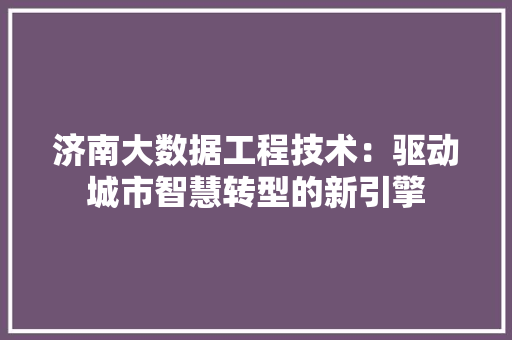 济南大数据工程技术：驱动城市智慧转型的新引擎
