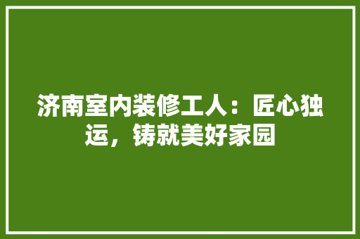 济南室内装修工人：匠心独运，铸就美好家园 室内设计