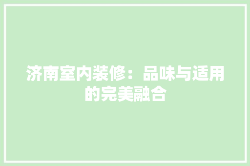 济南室内装修：品味与适用的完美融合 室内设计