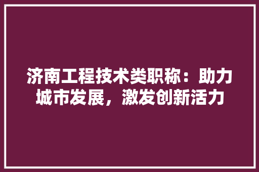 济南工程技术类职称：助力城市发展，激发创新活力