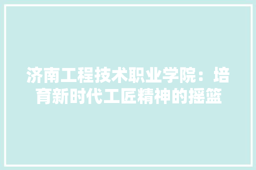 济南工程技术职业学院：培育新时代工匠精神的摇篮