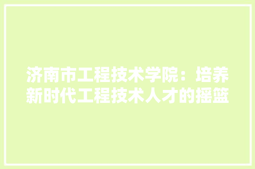 济南市工程技术学院：培养新时代工程技术人才的摇篮 室内设计