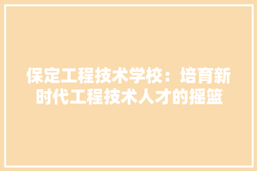 保定工程技术学校：培育新时代工程技术人才的摇篮 家居装修