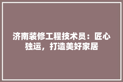 济南装修工程技术员：匠心独运，打造美好家居