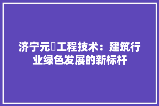 济宁元淏工程技术：建筑行业绿色发展的新标杆 室内设计