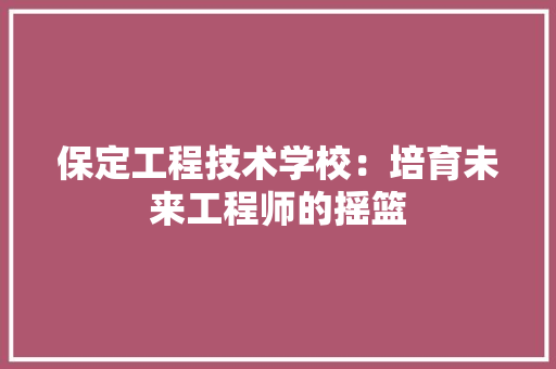 保定工程技术学校：培育未来工程师的摇篮 家居装修