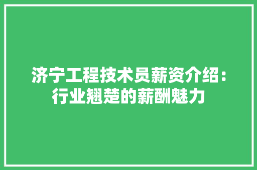 济宁工程技术员薪资介绍：行业翘楚的薪酬魅力 室内设计