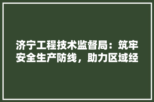 济宁工程技术监督局：筑牢安全生产防线，助力区域经济高质量发展 室内设计