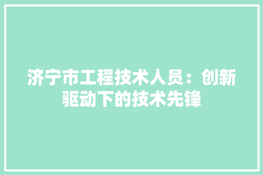 济宁市工程技术人员：创新驱动下的技术先锋 室内设计