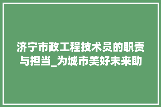 济宁市政工程技术员的职责与担当_为城市美好未来助力 室内设计
