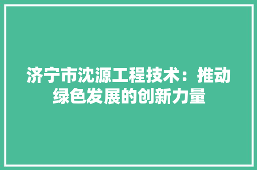 济宁市沈源工程技术：推动绿色发展的创新力量 室内设计