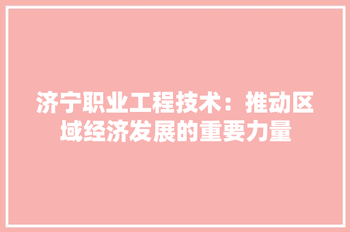 济宁职业工程技术：推动区域经济发展的重要力量
