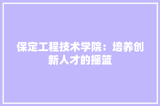 保定工程技术学院：培养创新人才的摇篮 家居装修