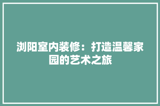 浏阳室内装修：打造温馨家园的艺术之旅 室内设计