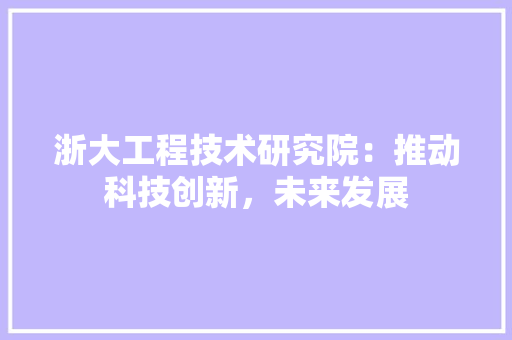 浙大工程技术研究院：推动科技创新，未来发展
