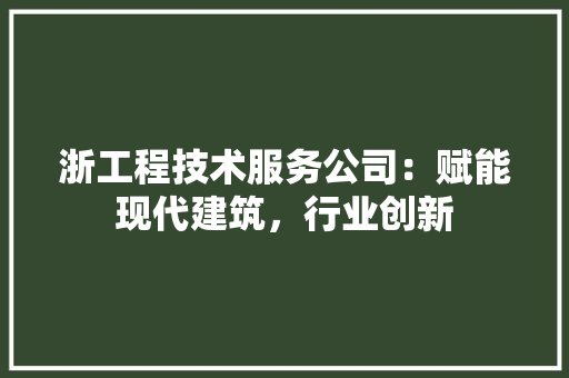 浙工程技术服务公司：赋能现代建筑，行业创新 室内设计