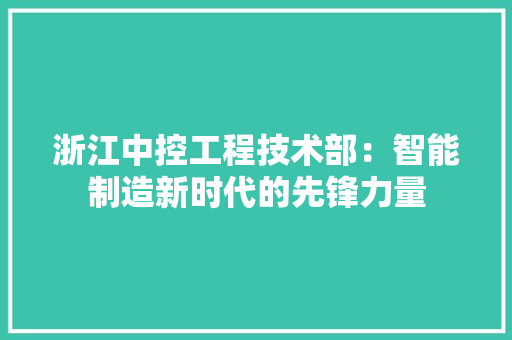 浙江中控工程技术部：智能制造新时代的先锋力量