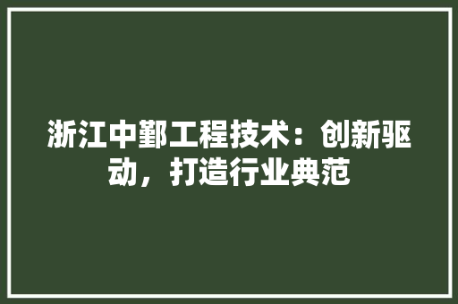 浙江中鄞工程技术：创新驱动，打造行业典范 室内设计