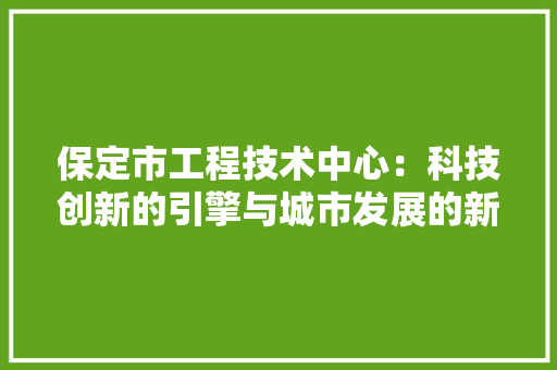 保定市工程技术中心：科技创新的引擎与城市发展的新动力