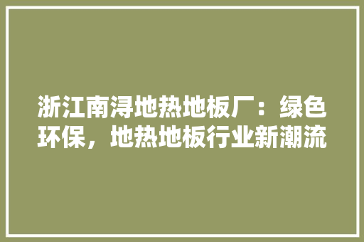 浙江南浔地热地板厂：绿色环保，地热地板行业新潮流