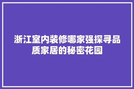 浙江室内装修哪家强探寻品质家居的秘密花园 室内设计