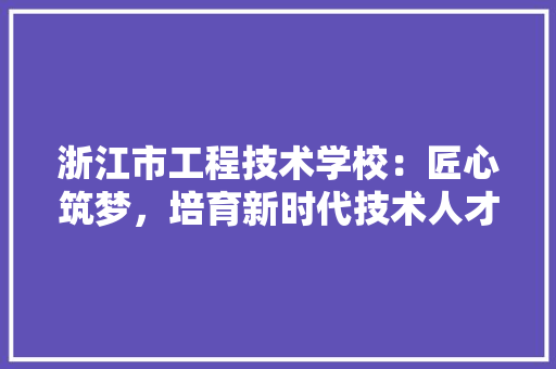 浙江市工程技术学校：匠心筑梦，培育新时代技术人才 室内设计