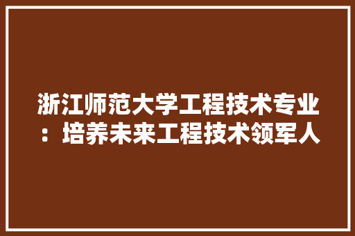 浙江师范大学工程技术专业：培养未来工程技术领军人才的重要基地 室内设计