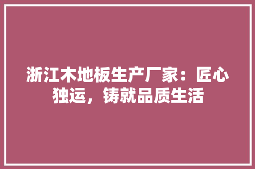 浙江木地板生产厂家：匠心独运，铸就品质生活