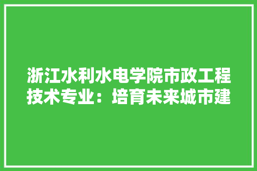 浙江水利水电学院市政工程技术专业：培育未来城市建设的栋梁之才 室内设计