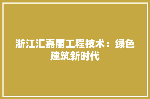 浙江汇嘉丽工程技术：绿色建筑新时代 室内设计