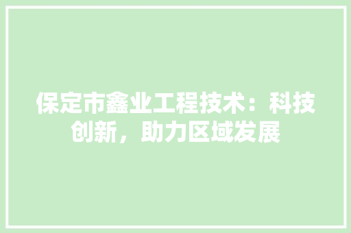 保定市鑫业工程技术：科技创新，助力区域发展 家居装修