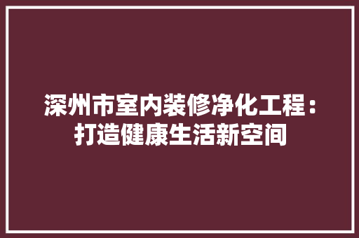 深州市室内装修净化工程：打造健康生活新空间 室内设计