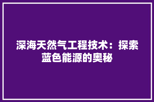 深海天然气工程技术：探索蓝色能源的奥秘