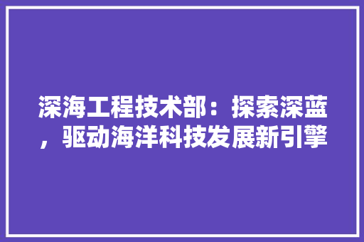 深海工程技术部：探索深蓝，驱动海洋科技发展新引擎 室内设计