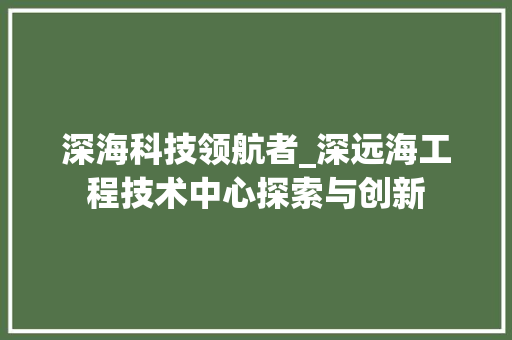 深海科技领航者_深远海工程技术中心探索与创新