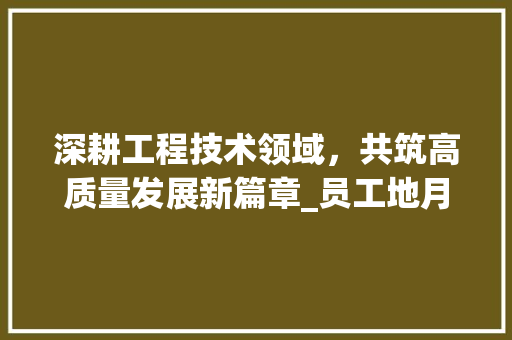 深耕工程技术领域，共筑高质量发展新篇章_员工地月报解读 室内设计